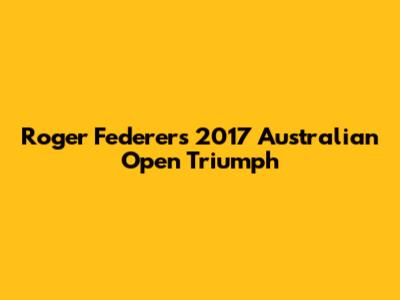 Roger Federer's 2017 Australian Open Triumph
