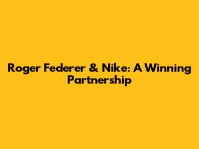 Roger Federer & Nike: A Winning Partnership