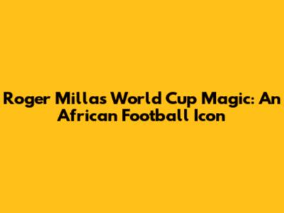 Roger Milla's World Cup Magic: An African Football Icon
