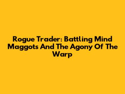 Rogue Trader: Battling Mind Maggots And The Agony Of The Warp