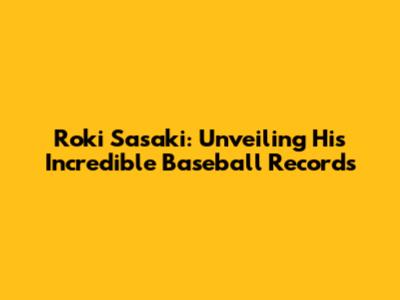 Roki Sasaki: Unveiling His Incredible Baseball Records