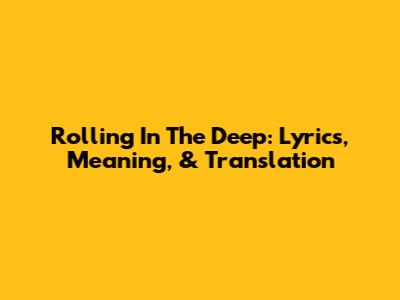 Rolling In The Deep: Lyrics, Meaning, & Translation