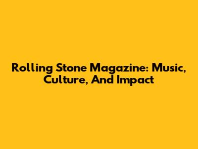 Rolling Stone Magazine: Music, Culture, And Impact