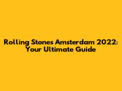 Rolling Stones Amsterdam 2022: Your Ultimate Guide