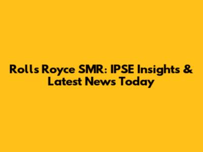 Rolls Royce SMR: IPSE Insights & Latest News Today