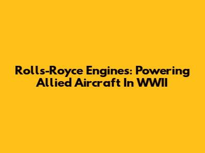 Rolls-Royce Engines: Powering Allied Aircraft In WWII