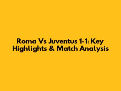 Roma Vs Juventus 1-1: Key Highlights & Match Analysis