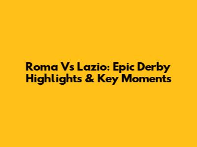 Roma Vs Lazio: Epic Derby Highlights & Key Moments