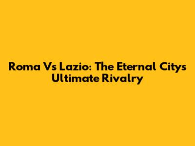 Roma Vs Lazio: The Eternal City's Ultimate Rivalry