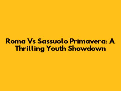 Roma Vs Sassuolo Primavera: A Thrilling Youth Showdown