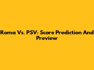 Roma Vs. PSV: Score Prediction And Preview