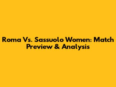 Roma Vs. Sassuolo Women: Match Preview & Analysis