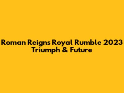 Roman Reigns' Royal Rumble 2023 Triumph & Future