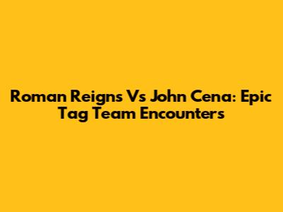 Roman Reigns Vs John Cena: Epic Tag Team Encounters