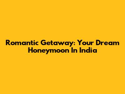 Romantic Getaway: Your Dream Honeymoon In India