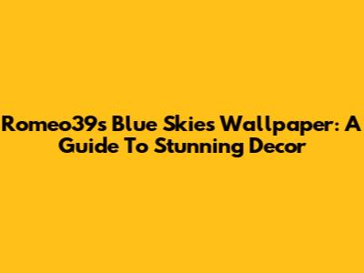 Romeo39s Blue Skies Wallpaper: A Guide To Stunning Decor