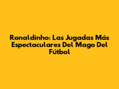 Ronaldinho: Las Jugadas Más Espectaculares Del Mago Del Fútbol