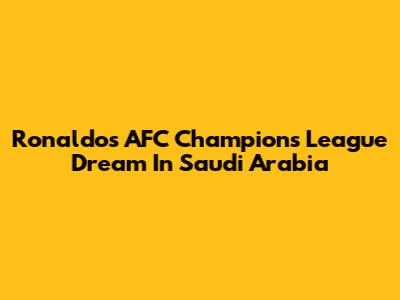 Ronaldo's AFC Champions League Dream In Saudi Arabia