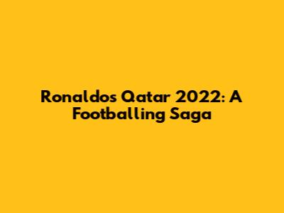 Ronaldo's Qatar 2022: A Footballing Saga
