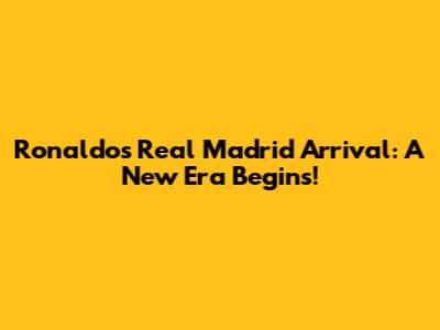 Ronaldo's Real Madrid Arrival: A New Era Begins!