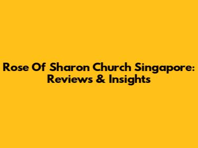 Rose Of Sharon Church Singapore: Reviews & Insights