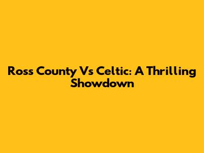 Ross County Vs Celtic: A Thrilling Showdown