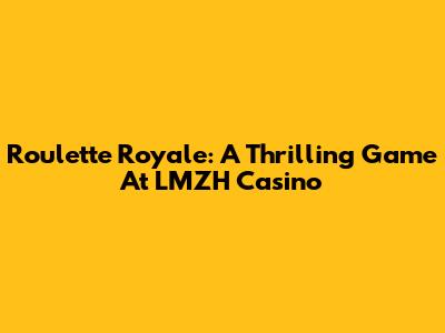 Roulette Royale: A Thrilling Game At LMZH Casino