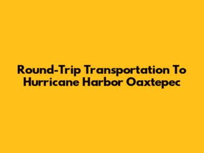 Round-Trip Transportation To Hurricane Harbor Oaxtepec