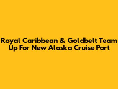 Royal Caribbean & Goldbelt Team Up For New Alaska Cruise Port