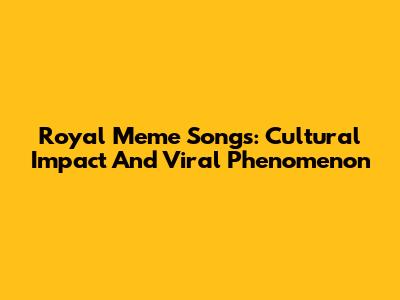 Royal Meme Songs: Cultural Impact And Viral Phenomenon