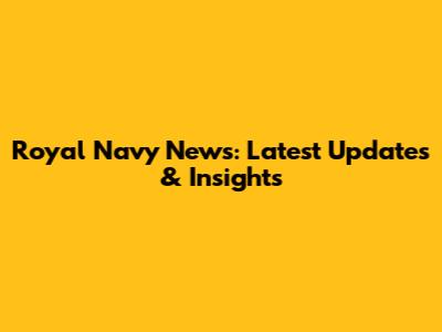 Royal Navy News: Latest Updates & Insights