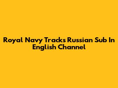 Royal Navy Tracks Russian Sub In English Channel