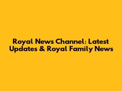 Royal News Channel: Latest Updates & Royal Family News