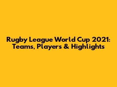 Rugby League World Cup 2021: Teams, Players & Highlights