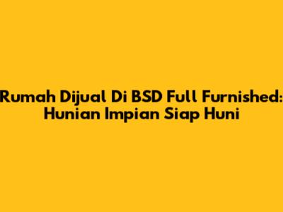 Rumah Dijual Di BSD Full Furnished: Hunian Impian Siap Huni