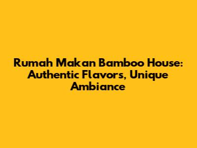 Rumah Makan Bamboo House: Authentic Flavors, Unique Ambiance