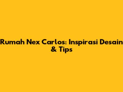 Rumah Nex Carlos: Inspirasi Desain & Tips