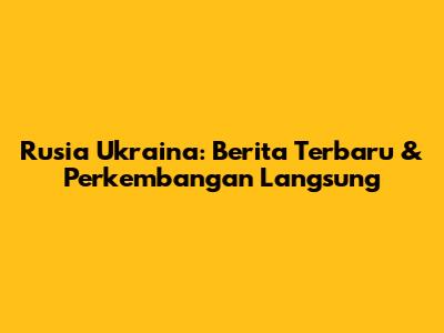 Rusia Ukraina: Berita Terbaru & Perkembangan Langsung