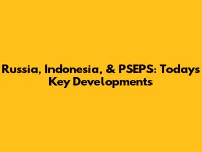 Russia, Indonesia, & PSEPS: Today's Key Developments