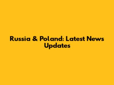 Russia & Poland: Latest News Updates