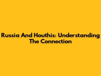 Russia And Houthis: Understanding The Connection