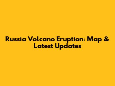 Russia Volcano Eruption: Map & Latest Updates