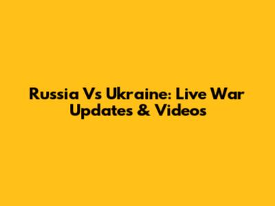 Russia Vs Ukraine: Live War Updates & Videos
