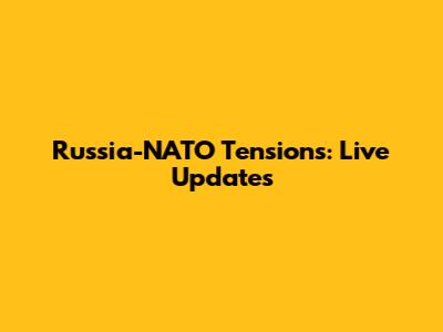 Russia-NATO Tensions: Live Updates