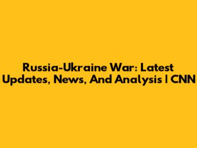 Russia-Ukraine War: Latest Updates, News, And Analysis | CNN