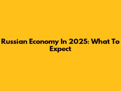 Russian Economy In 2025: What To Expect