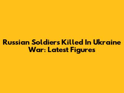 Russian Soldiers Killed In Ukraine War: Latest Figures