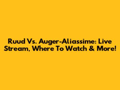 Ruud Vs. Auger-Aliassime: Live Stream, Where To Watch & More!