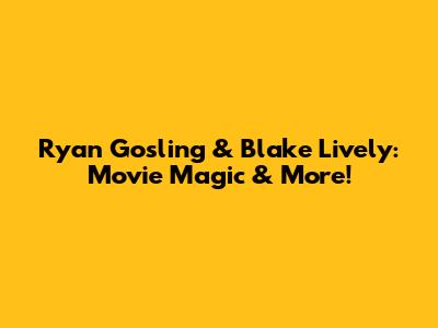 Ryan Gosling & Blake Lively: Movie Magic & More!