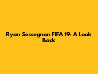 Ryan Sessegnon FIFA 19: A Look Back